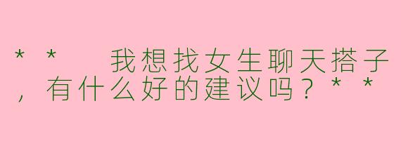 ** 我想找女生聊天搭子，有什么好的建议吗？**
