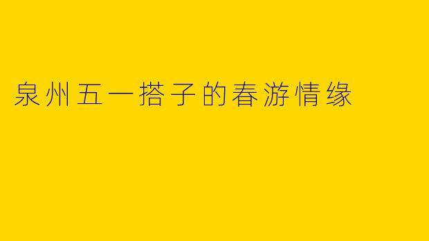 泉州五一搭子的春游情缘