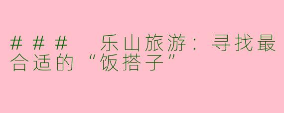 ### 乐山旅游：寻找最合适的“饭搭子”