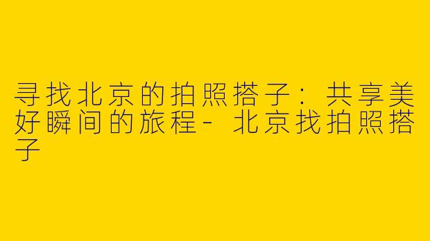 寻找北京的拍照搭子：共享美好瞬间的旅程