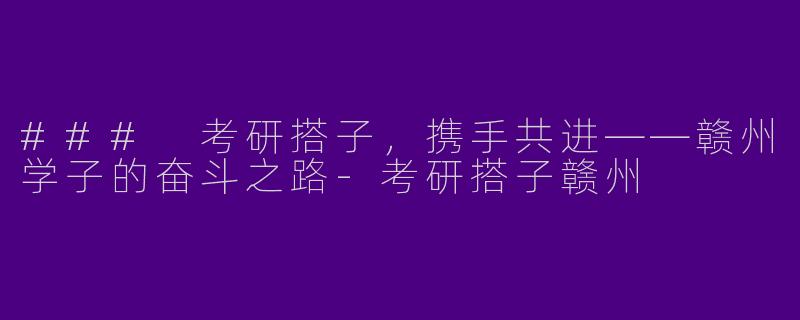 ### 考研搭子，携手共进——赣州学子的奋斗之路-考研搭子赣州