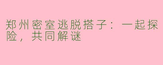 郑州密室逃脱搭子：一起探险，共同解谜