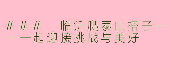 ### 临沂爬泰山搭子——一起迎接挑战与美好