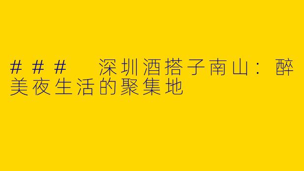 ### 深圳酒搭子南山：醉美夜生活的聚集地