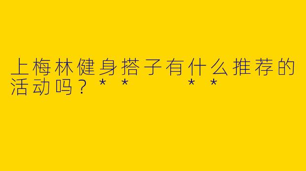 上梅林健身搭子有什么推荐的活动吗？**  **