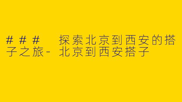### 探索北京到西安的搭子之旅-北京到西安搭子