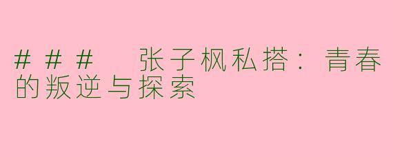 ### 张子枫私搭：青春的叛逆与探索