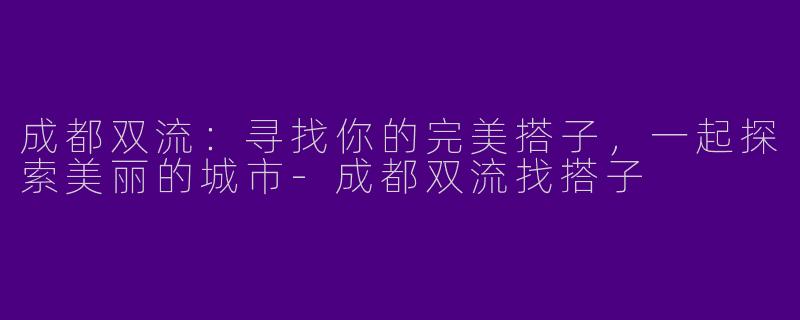 成都双流：寻找你的完美搭子，一起探索美丽的城市-成都双流找搭子