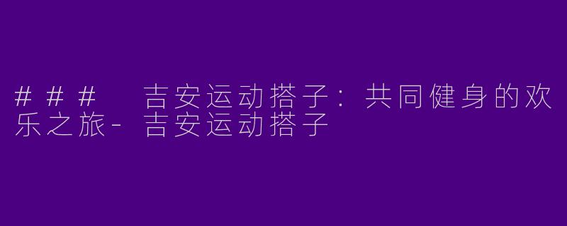 ### 吉安运动搭子：共同健身的欢乐之旅-吉安运动搭子