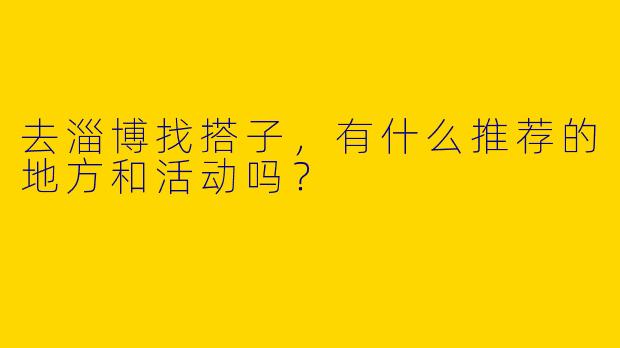 去淄博找搭子，有什么推荐的地方和活动吗？