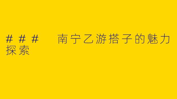 ### 南宁乙游搭子的魅力探索