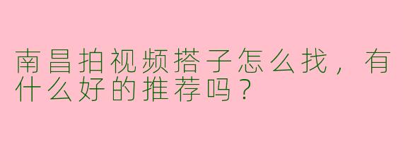 南昌拍视频搭子怎么找，有什么好的推荐吗？