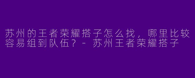 苏州的王者荣耀搭子怎么找,哪里比较容易组到队伍?