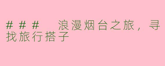 ### 浪漫烟台之旅，寻找旅行搭子