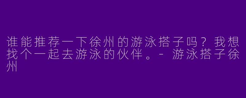 谁能推荐一下徐州的游泳搭子吗?我想找个一起去游泳的伙伴。