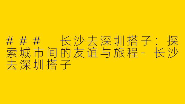 ### 长沙去深圳搭子：探索城市间的友谊与旅程