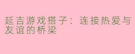延吉游戏搭子：连接热爱与友谊的桥梁