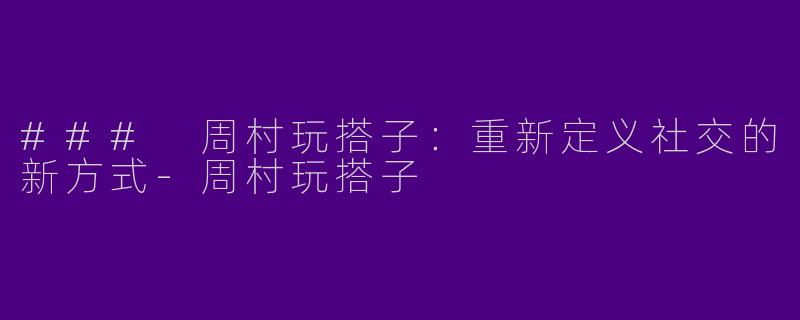 ### 周村玩搭子：重新定义社交的新方式-周村玩搭子