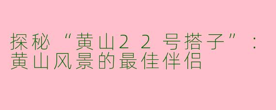 探秘“黄山22号搭子”：黄山风景的最佳伴侣