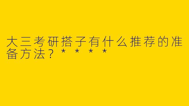 大三考研搭子有什么推荐的准备方法?****