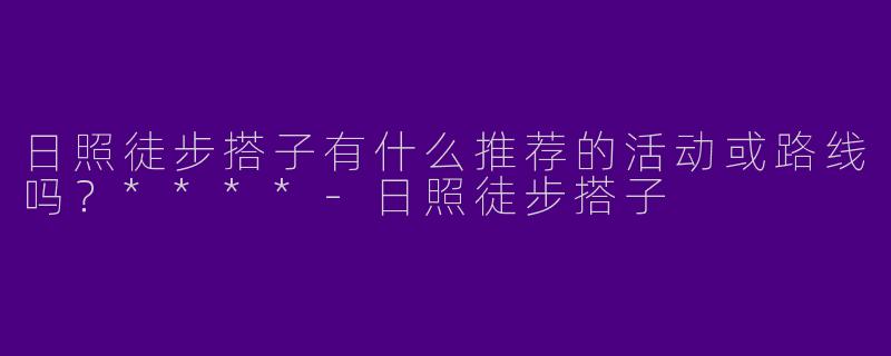 日照徒步搭子有什么推荐的活动或路线吗？****-日照徒步搭子