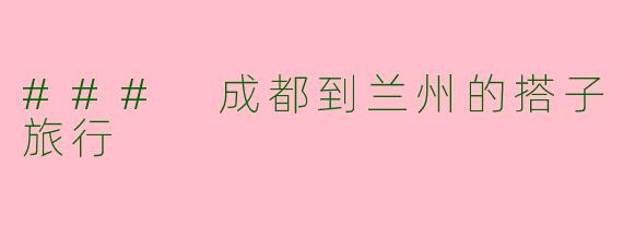 ### 成都到兰州的搭子旅行