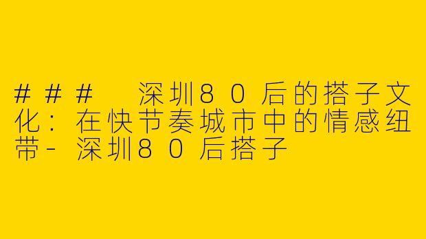 ### 深圳80后的搭子文化：在快节奏城市中的情感纽带-深圳80后搭子