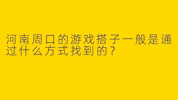 河南周口的游戏搭子一般是通过什么方式找到的？