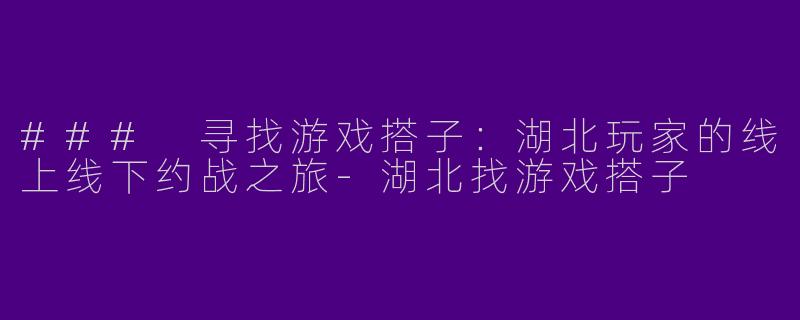 ### 寻找游戏搭子：湖北玩家的线上线下约战之旅-湖北找游戏搭子