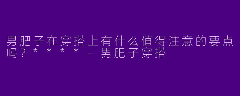男肥子在穿搭上有什么值得注意的要点吗？****