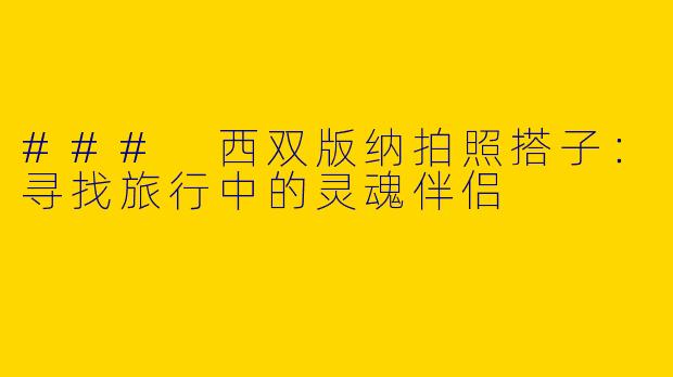 ### 西双版纳拍照搭子：寻找旅行中的灵魂伴侣
