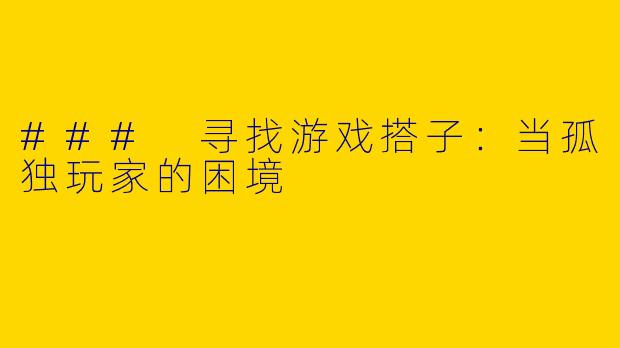 ### 寻找游戏搭子：当孤独玩家的困境