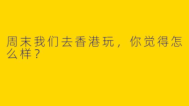 周末我们去香港玩，你觉得怎么样？