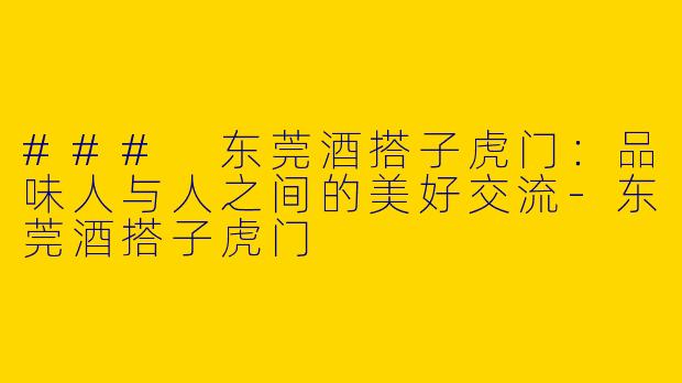### 东莞酒搭子虎门：品味人与人之间的美好交流