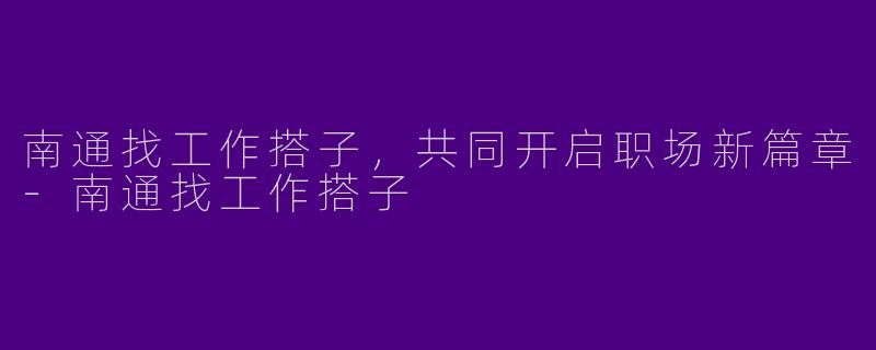 南通找工作搭子，共同开启职场新篇章-南通找工作搭子