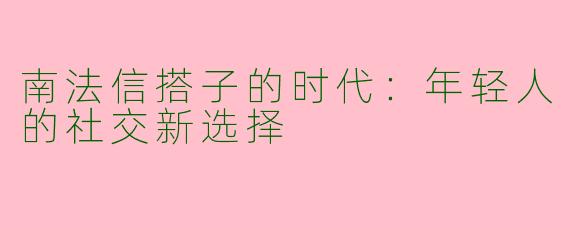 南法信搭子的时代：年轻人的社交新选择