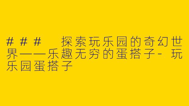 ### 探索玩乐园的奇幻世界——乐趣无穷的蛋搭子-玩乐园蛋搭子