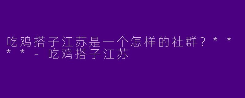 吃鸡搭子江苏是一个怎样的社群？****