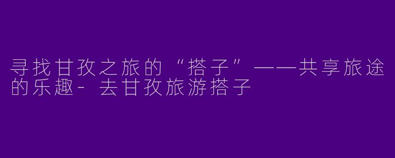 寻找甘孜之旅的“搭子”——共享旅途的乐趣