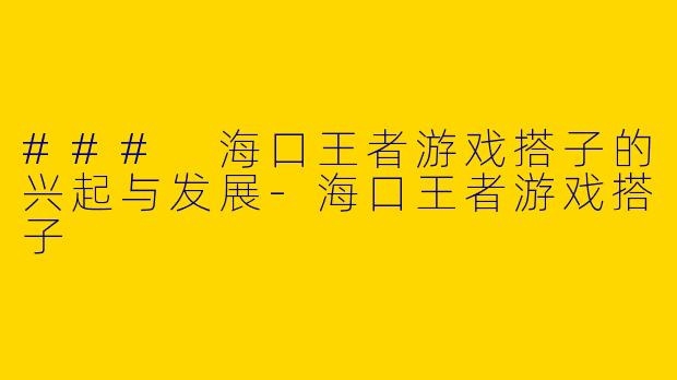 ### 海口王者游戏搭子的兴起与发展-海口王者游戏搭子