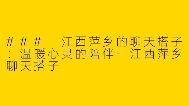 ### 江西萍乡的聊天搭子:温暖心灵的陪伴