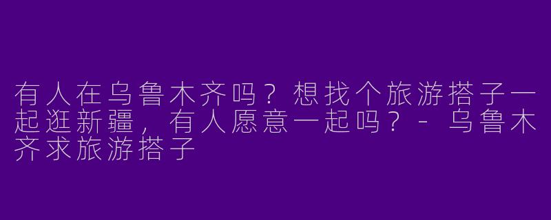 有人在乌鲁木齐吗？想找个旅游搭子一起逛新疆，有人愿意一起吗？