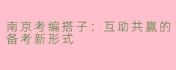 南京考编搭子：互助共赢的备考新形式