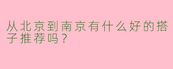 从北京到南京有什么好的搭子推荐吗？