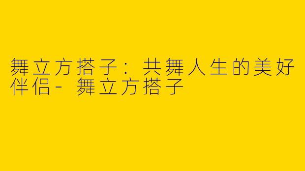 舞立方搭子:共舞人生的美好伴侣