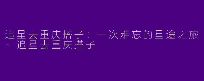 追星去重庆搭子:一次难忘的星途之旅
