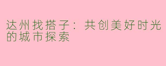 达州找搭子：共创美好时光的城市探索