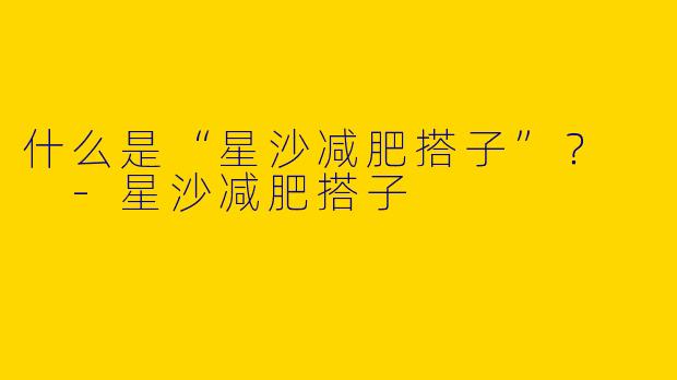 什么是“星沙减肥搭子”？  -星沙减肥搭子