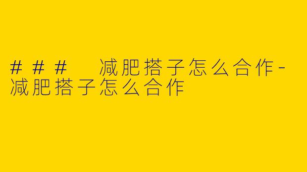 ### 减肥搭子怎么合作-减肥搭子怎么合作