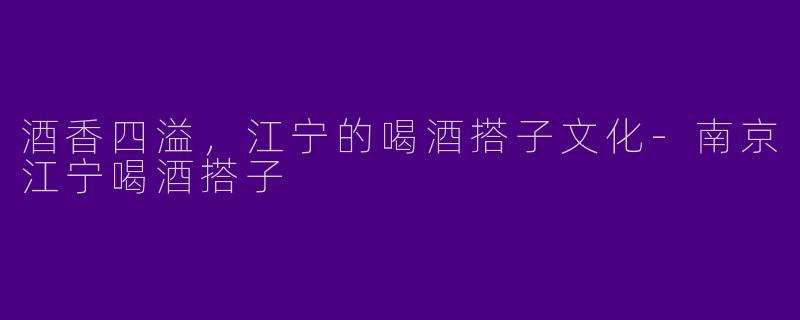 酒香四溢，江宁的喝酒搭子文化-南京江宁喝酒搭子